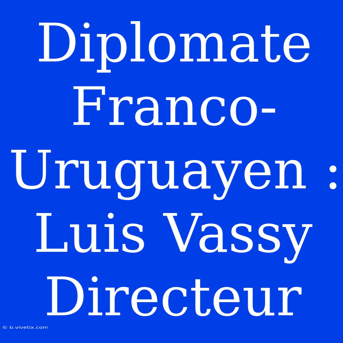 Diplomate Franco-Uruguayen : Luis Vassy Directeur