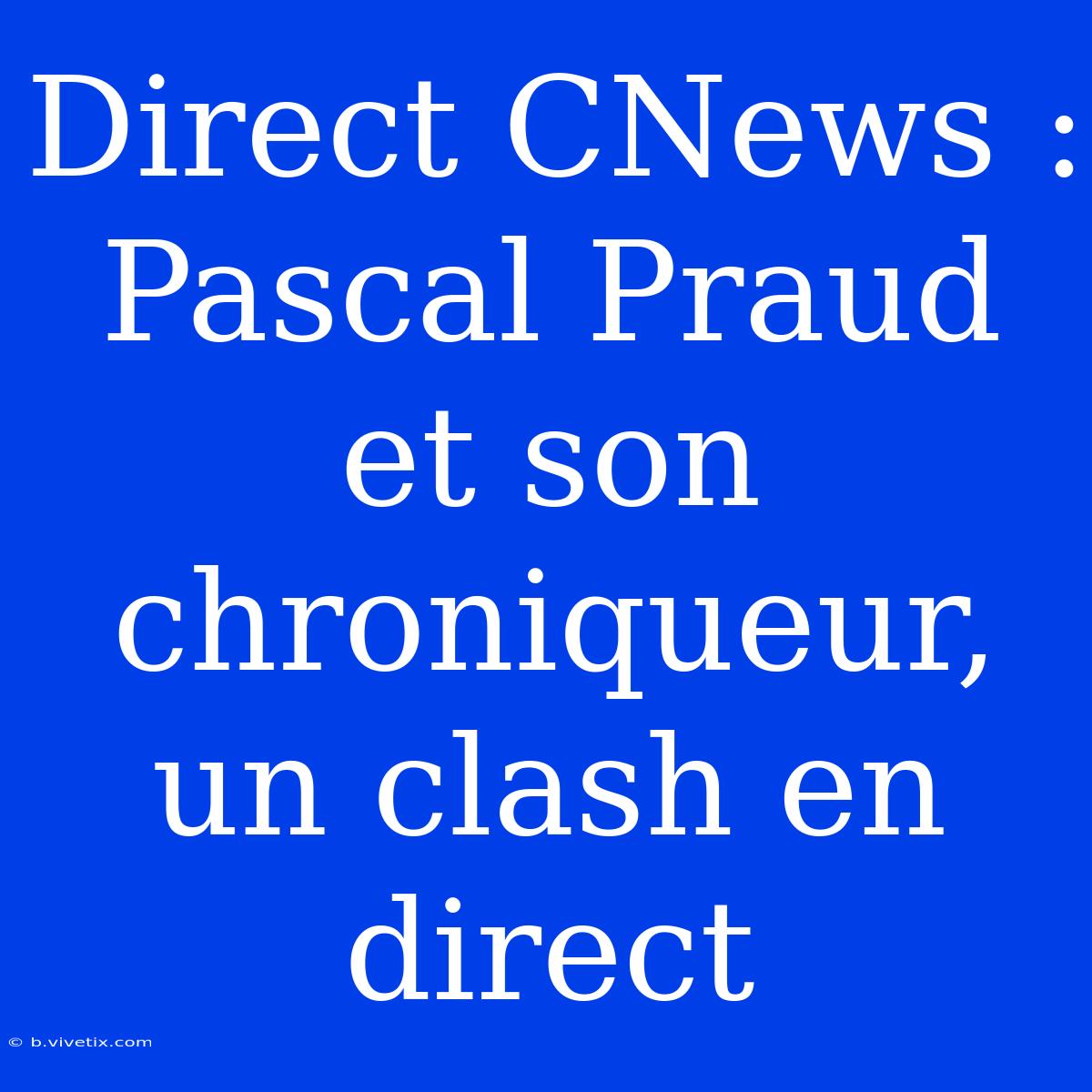 Direct CNews : Pascal Praud Et Son Chroniqueur, Un Clash En Direct 