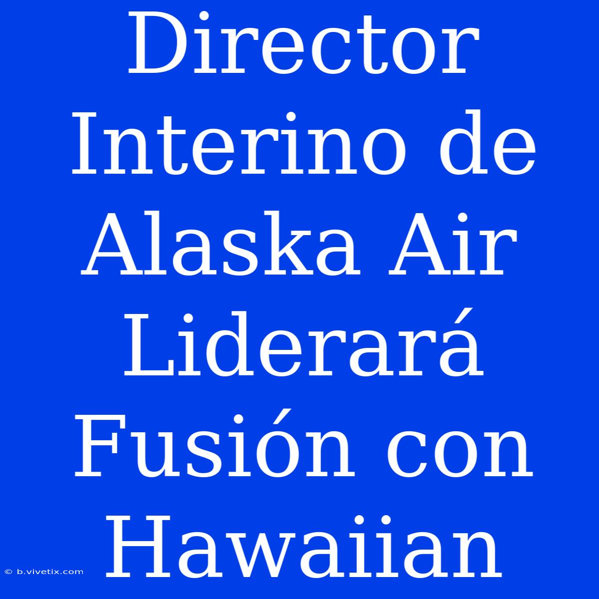 Director Interino De Alaska Air Liderará Fusión Con Hawaiian 