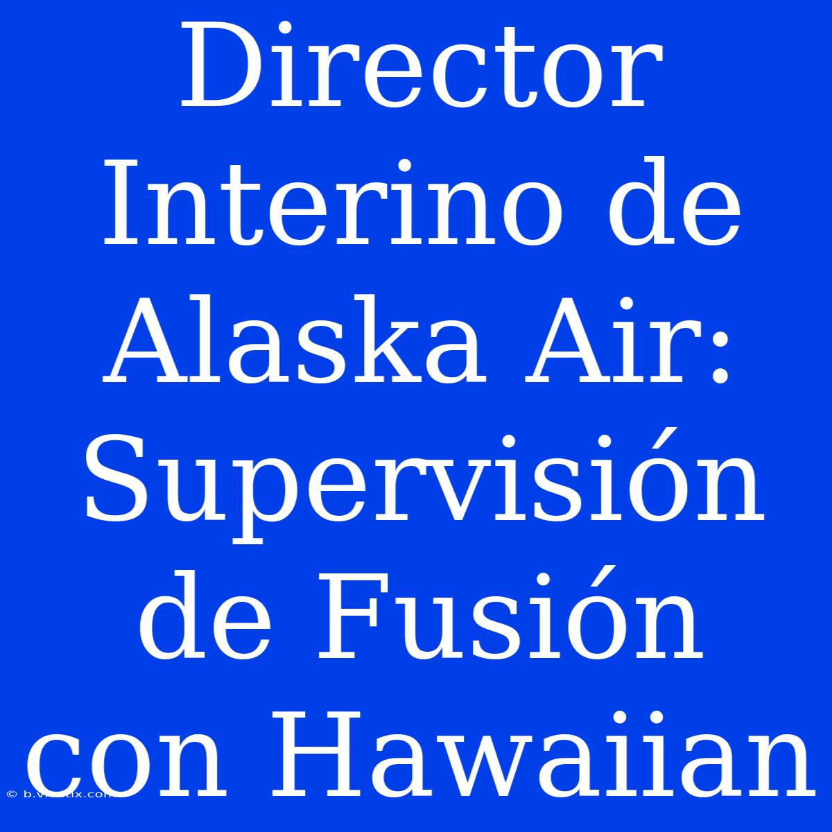 Director Interino De Alaska Air: Supervisión De Fusión Con Hawaiian