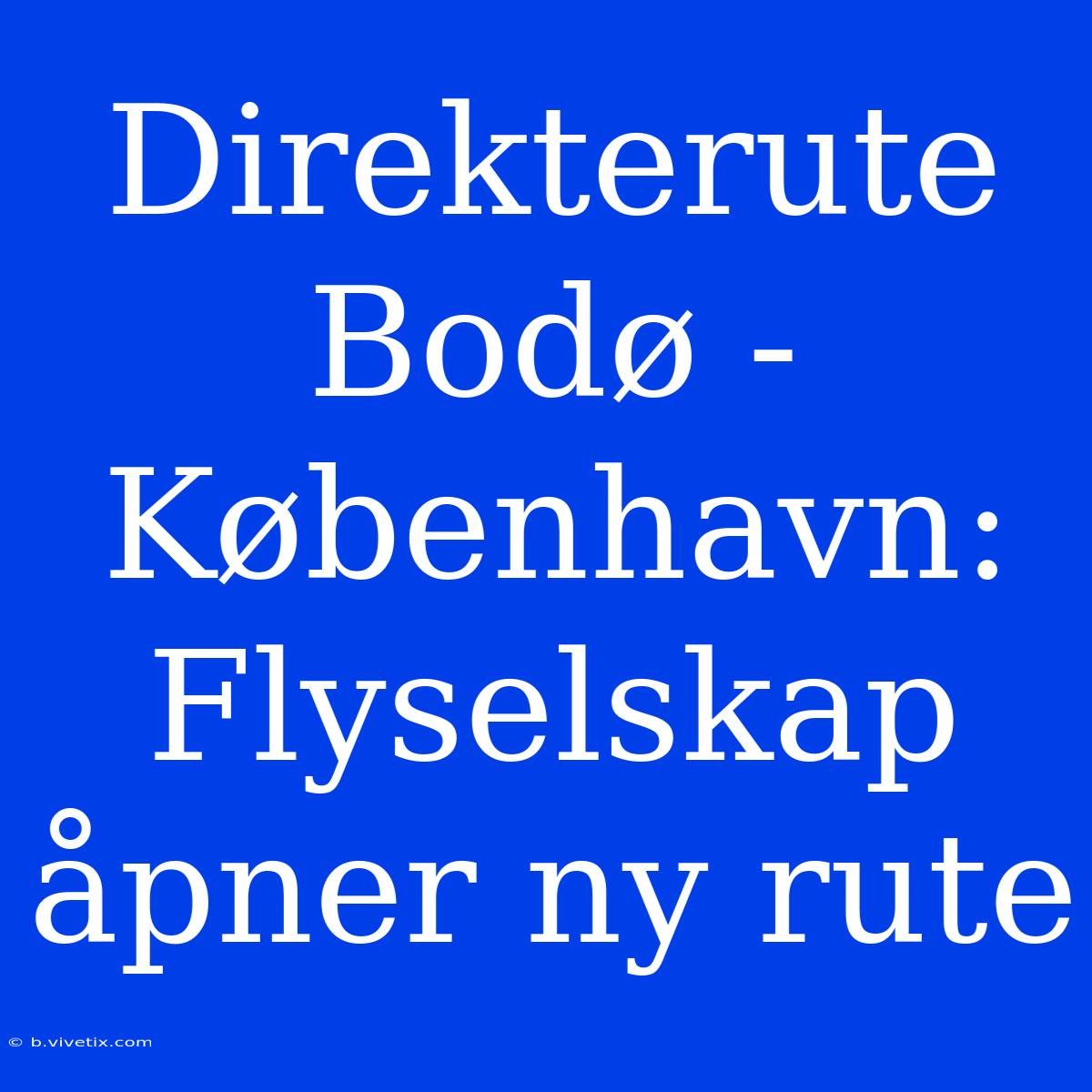 Direkterute Bodø - København: Flyselskap Åpner Ny Rute