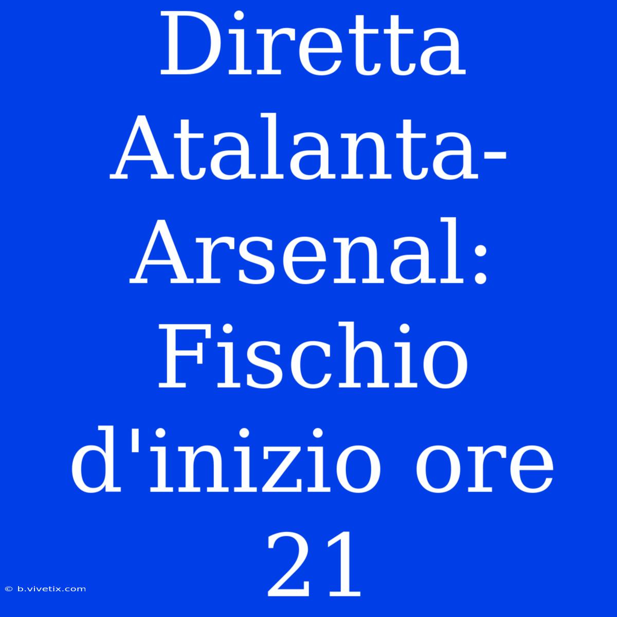 Diretta Atalanta-Arsenal: Fischio D'inizio Ore 21