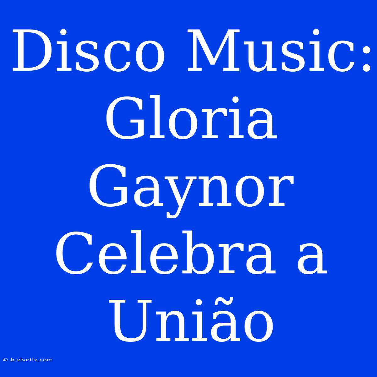 Disco Music: Gloria Gaynor Celebra A União