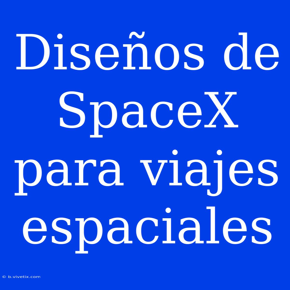 Diseños De SpaceX Para Viajes Espaciales