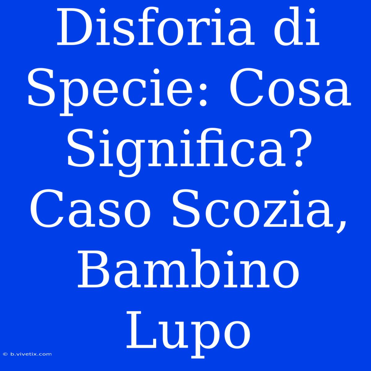 Disforia Di Specie: Cosa Significa? Caso Scozia, Bambino Lupo