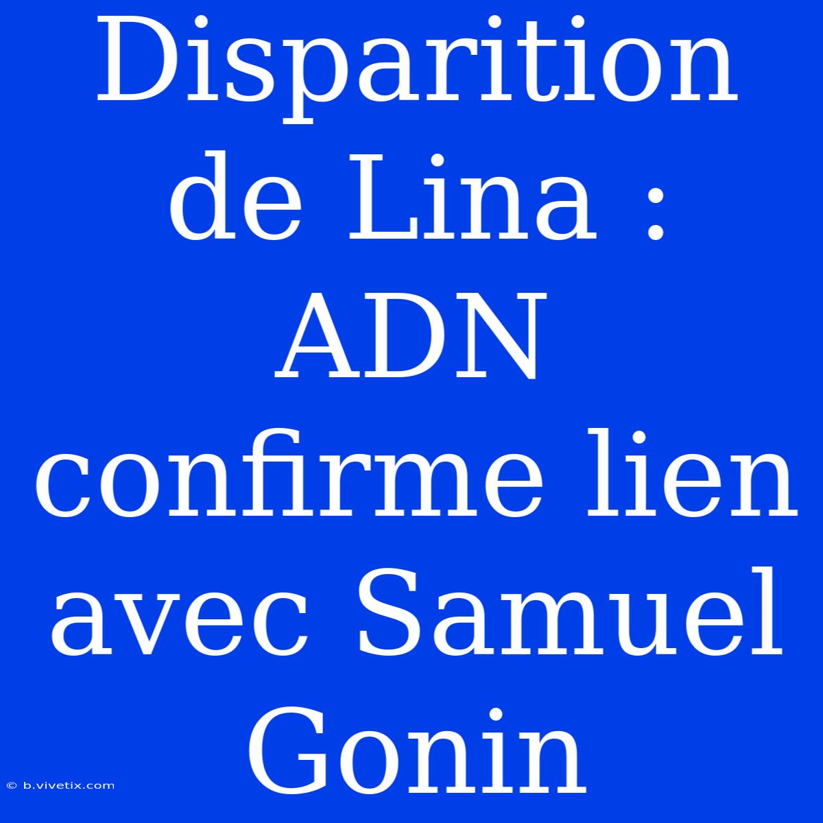 Disparition De Lina : ADN Confirme Lien Avec Samuel Gonin