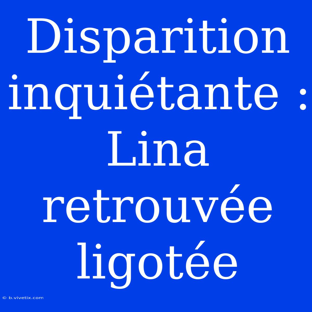 Disparition Inquiétante : Lina Retrouvée Ligotée