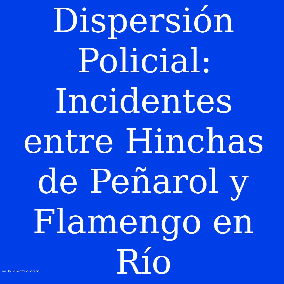 Dispersión Policial: Incidentes Entre Hinchas De Peñarol Y Flamengo En Río 