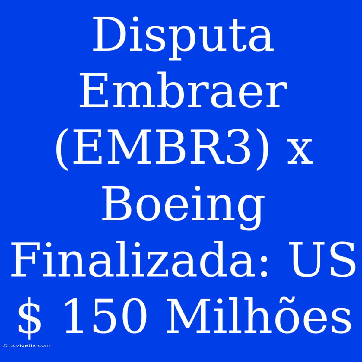 Disputa Embraer (EMBR3) X Boeing Finalizada: US$ 150 Milhões