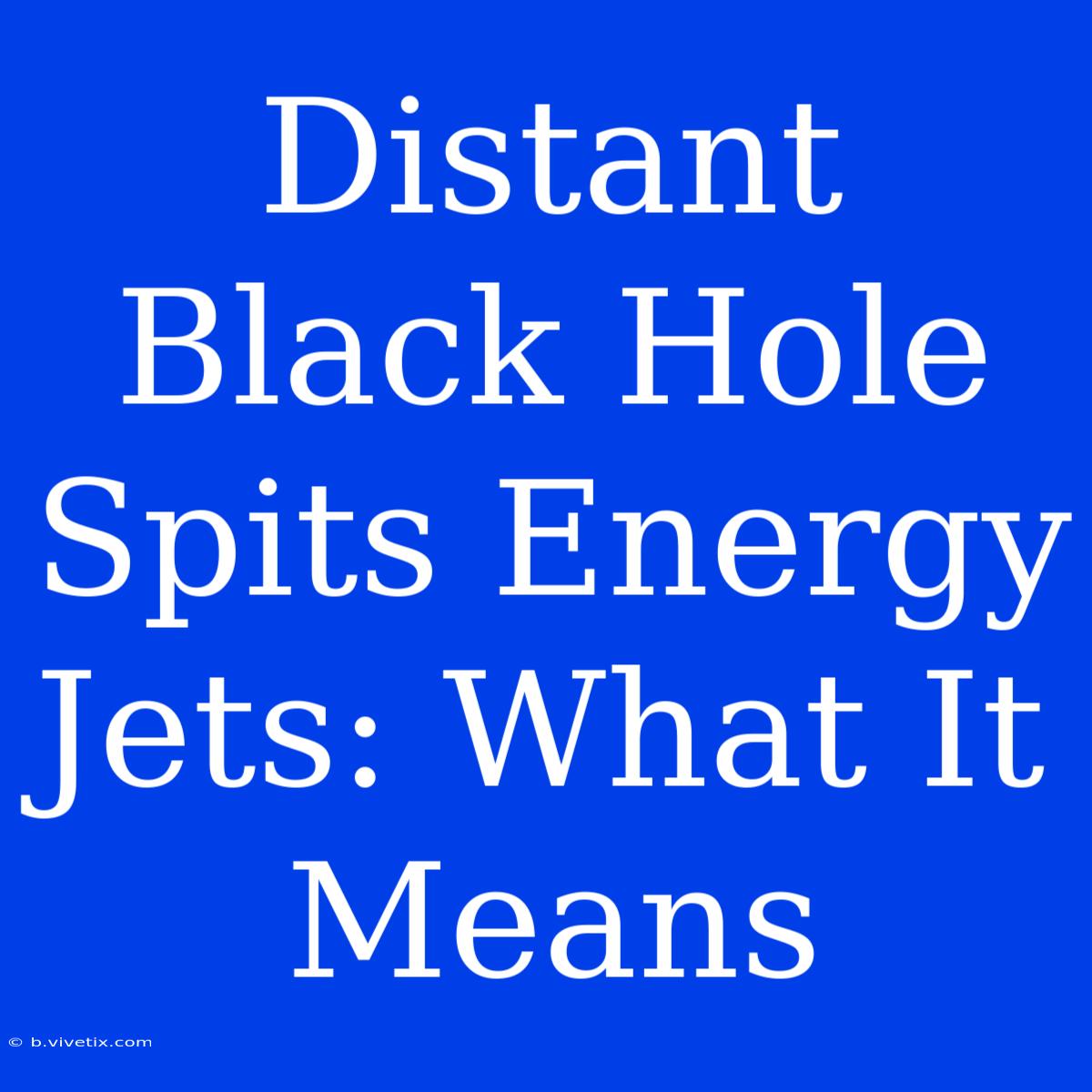 Distant Black Hole Spits Energy Jets: What It Means