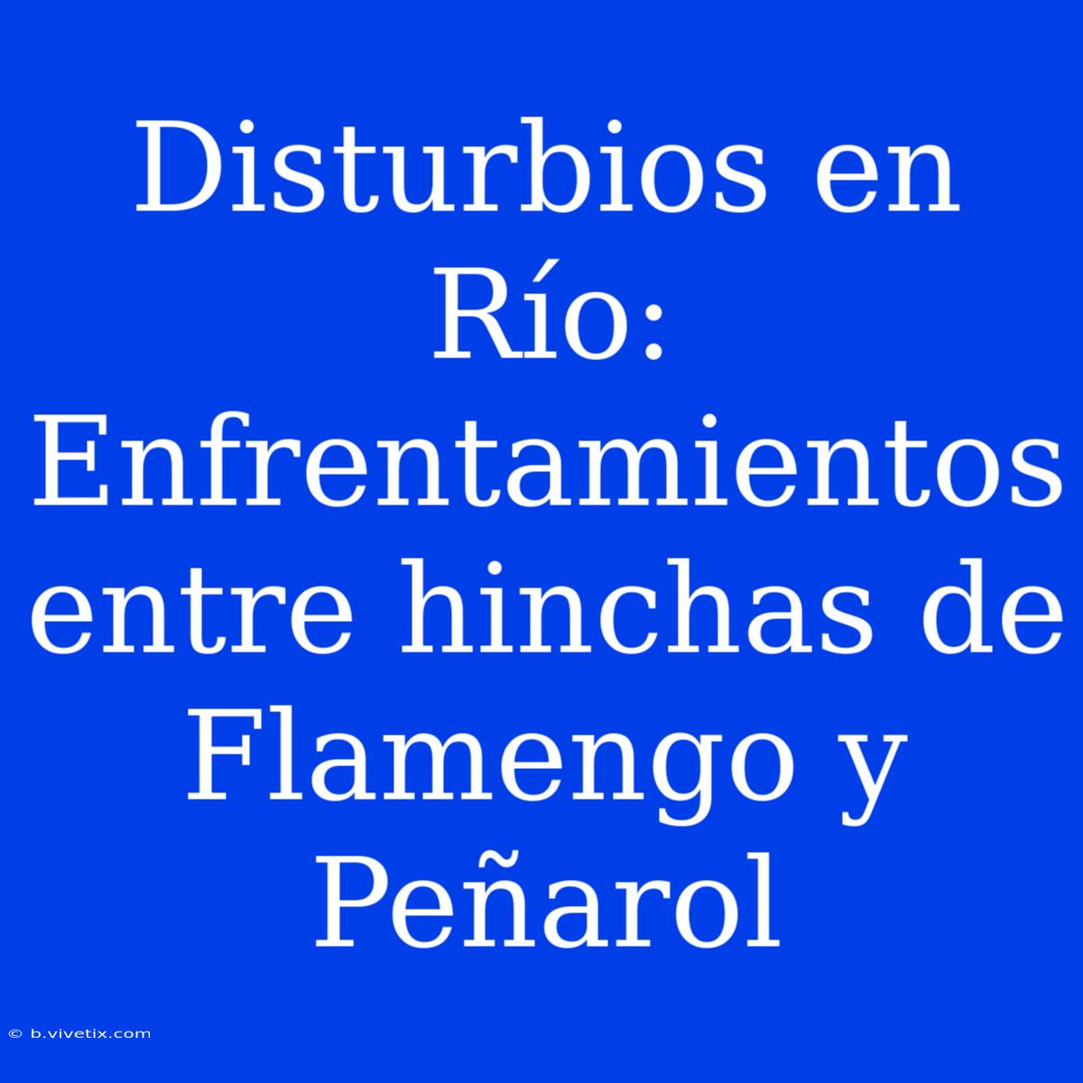 Disturbios En Río: Enfrentamientos Entre Hinchas De Flamengo Y Peñarol