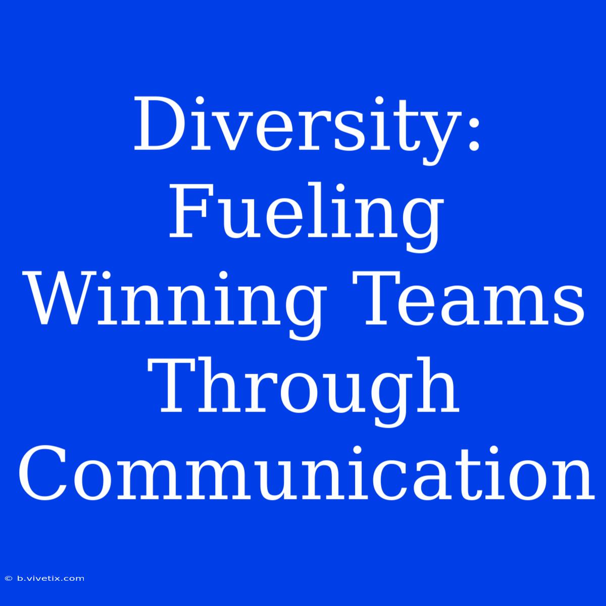 Diversity: Fueling Winning Teams Through Communication