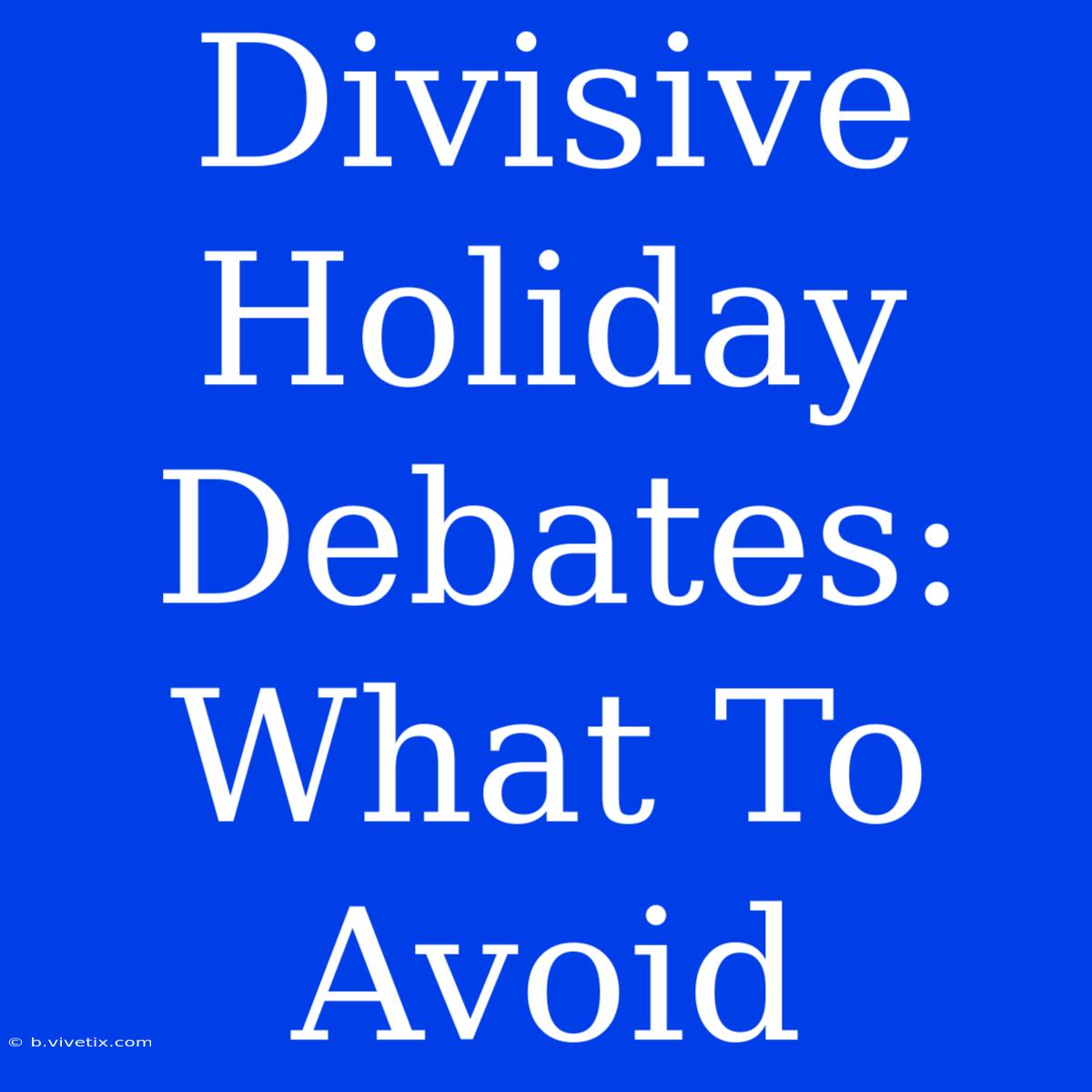 Divisive Holiday Debates: What To Avoid