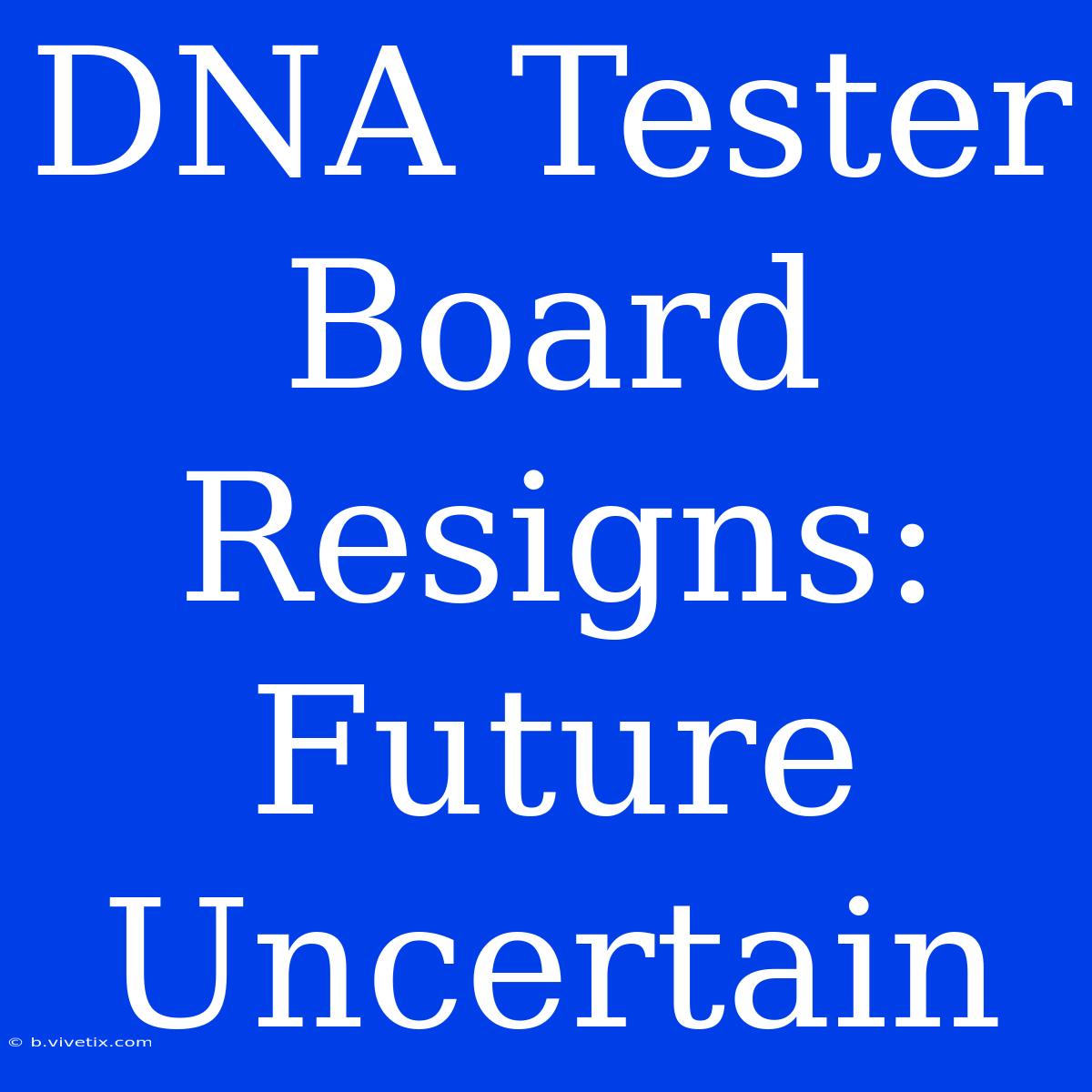 DNA Tester Board Resigns: Future Uncertain