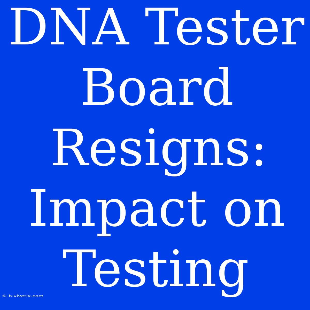 DNA Tester Board Resigns: Impact On Testing