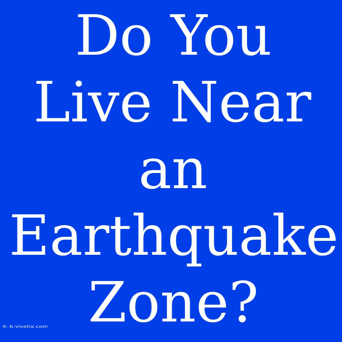 Do You Live Near An Earthquake Zone?