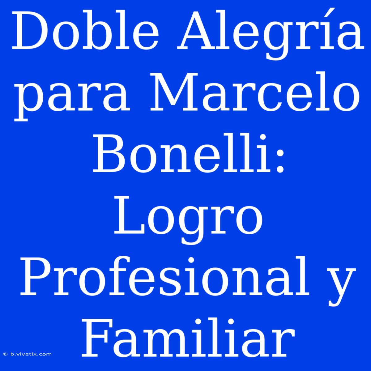 Doble Alegría Para Marcelo Bonelli: Logro Profesional Y Familiar