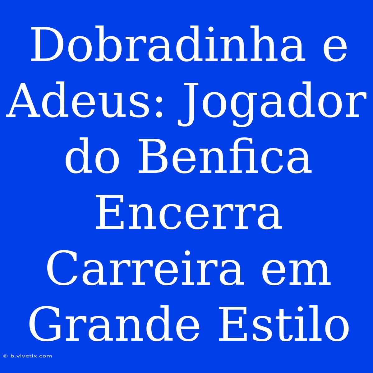 Dobradinha E Adeus: Jogador Do Benfica Encerra Carreira Em Grande Estilo