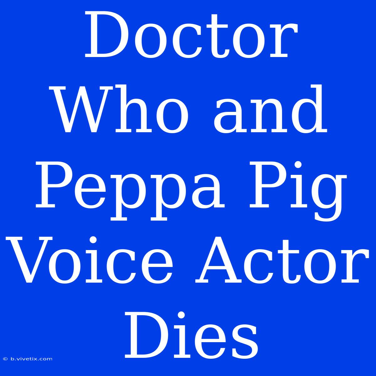 Doctor Who And Peppa Pig Voice Actor Dies