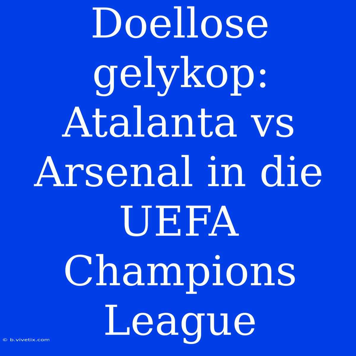 Doellose Gelykop: Atalanta Vs Arsenal In Die UEFA Champions League