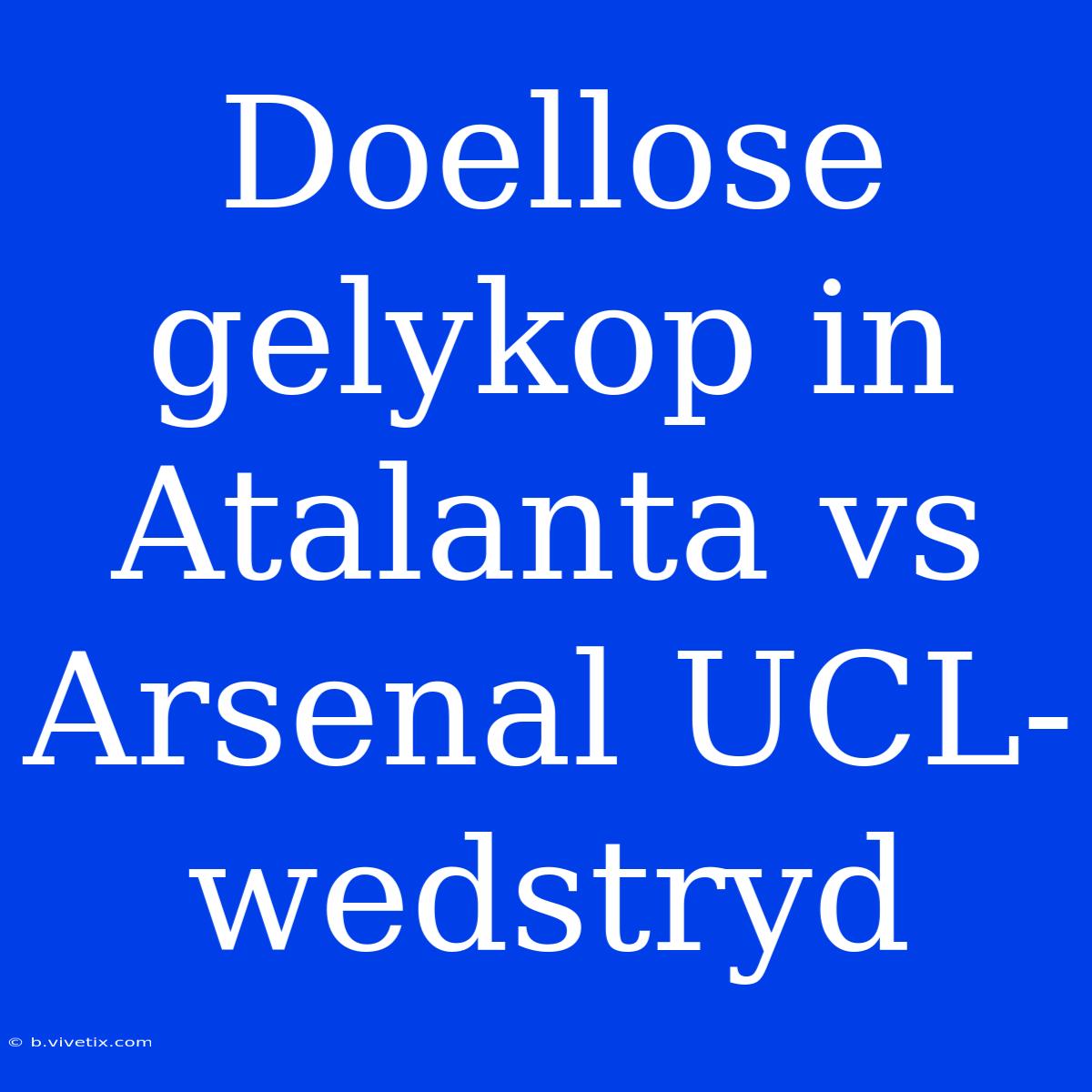 Doellose Gelykop In Atalanta Vs Arsenal UCL-wedstryd