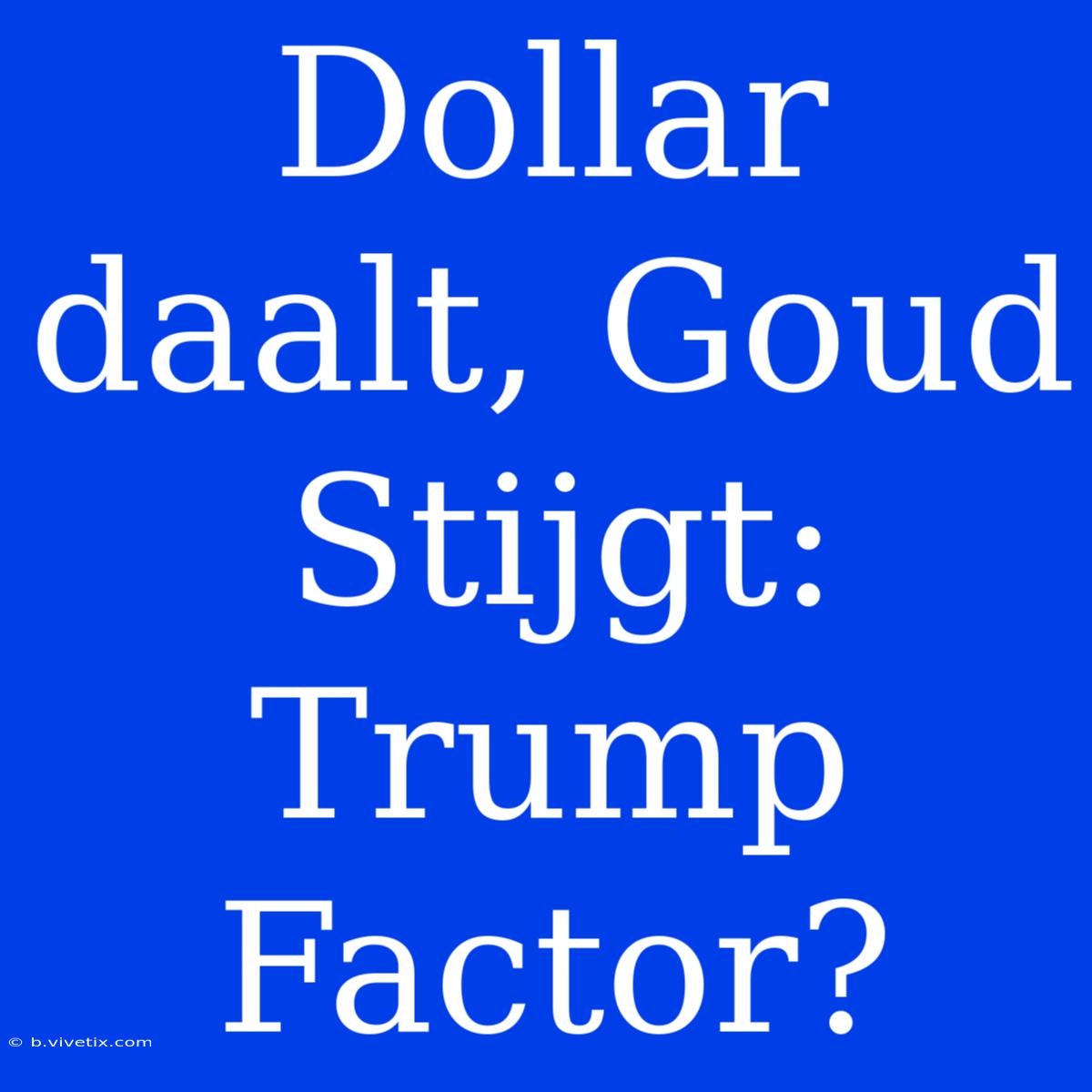 Dollar Daalt, Goud Stijgt: Trump Factor? 