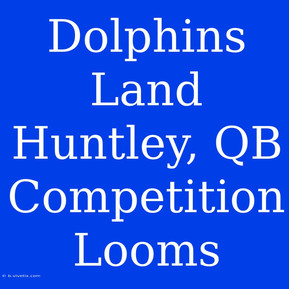 Dolphins Land Huntley, QB Competition Looms