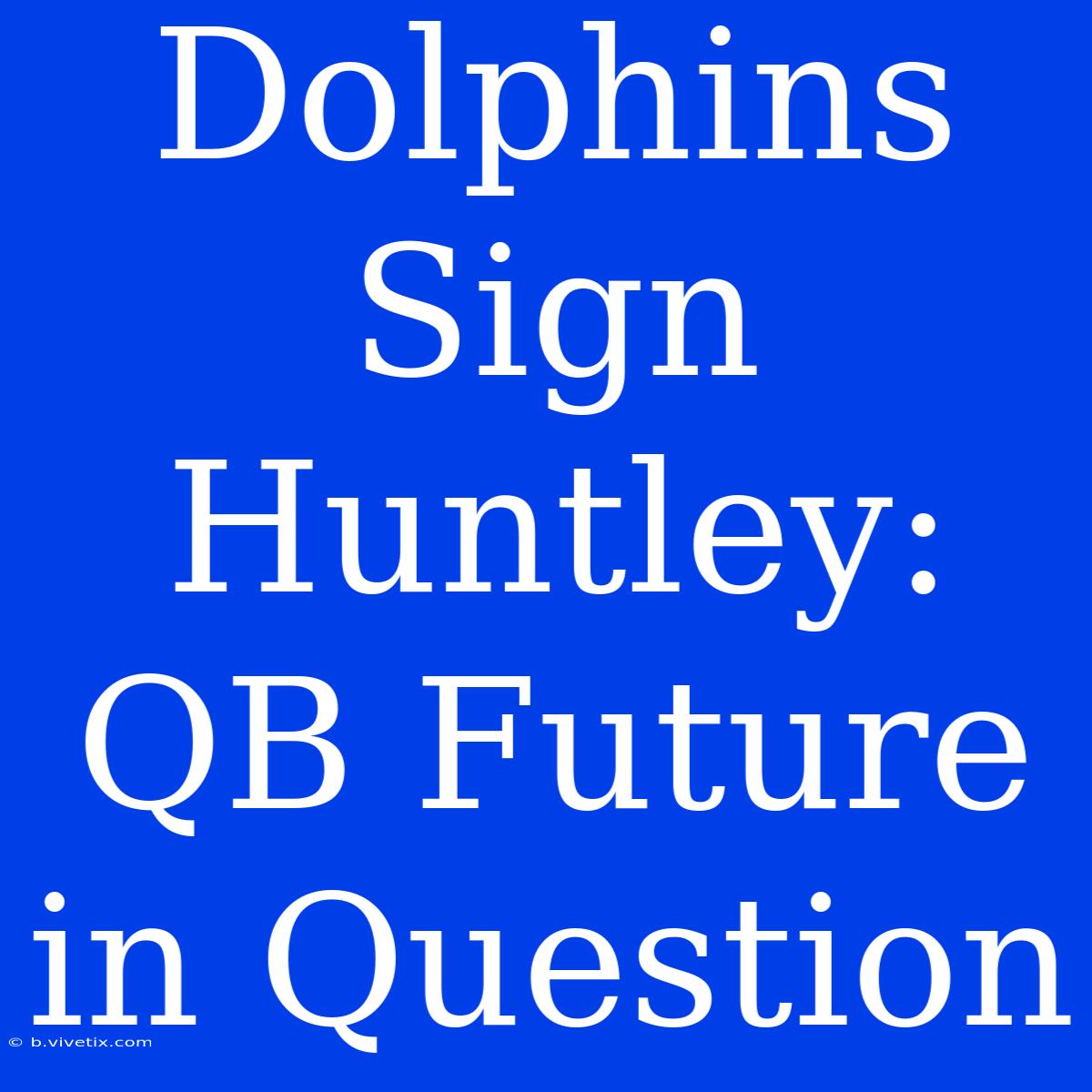 Dolphins Sign Huntley: QB Future In Question