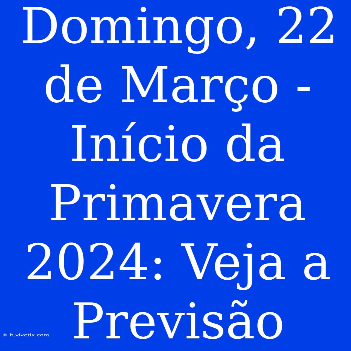 Domingo, 22 De Março - Início Da Primavera 2024: Veja A Previsão