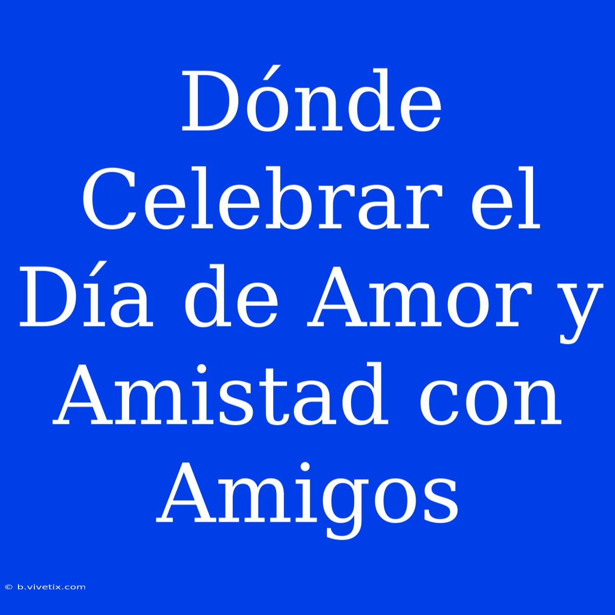 Dónde Celebrar El Día De Amor Y Amistad Con Amigos