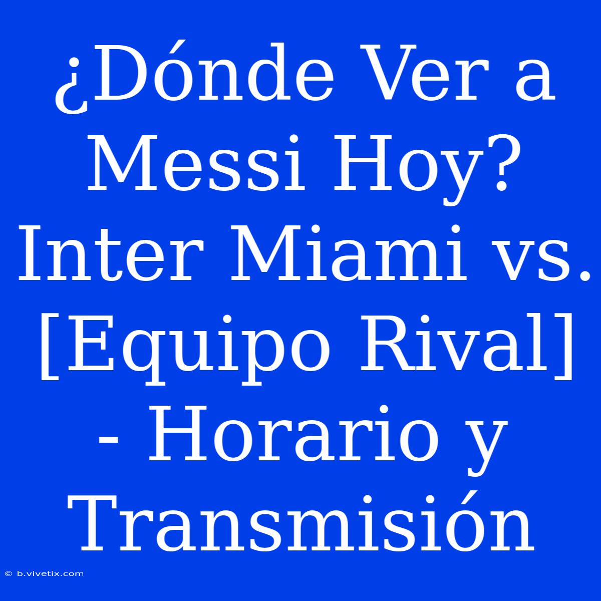 ¿Dónde Ver A Messi Hoy? Inter Miami Vs. [Equipo Rival] - Horario Y Transmisión