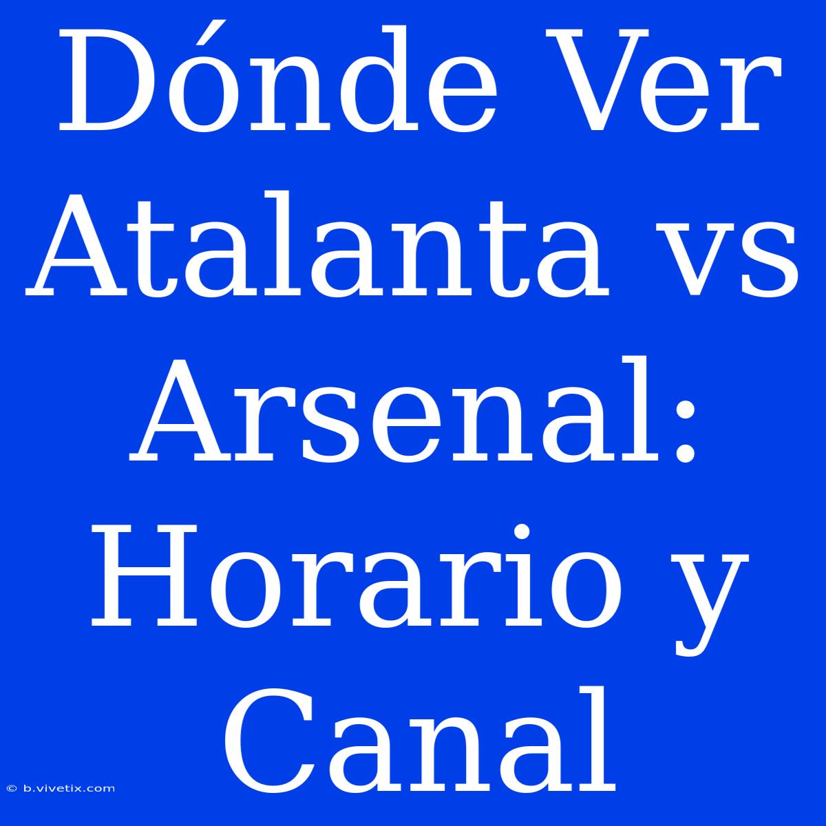 Dónde Ver Atalanta Vs Arsenal: Horario Y Canal