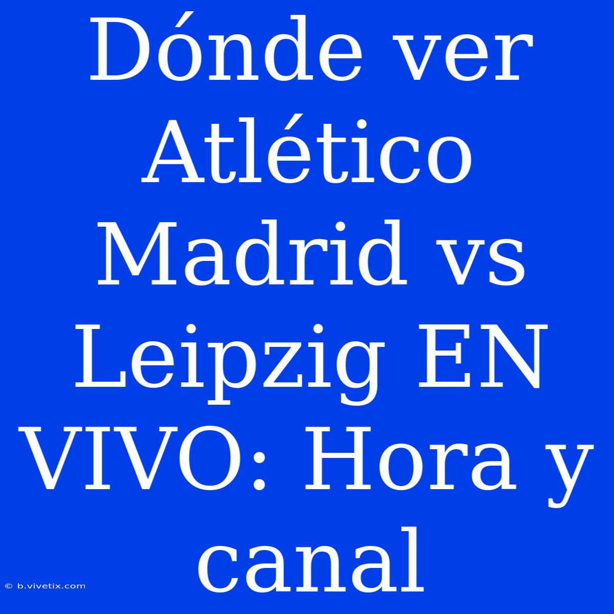 Dónde Ver Atlético Madrid Vs Leipzig EN VIVO: Hora Y Canal