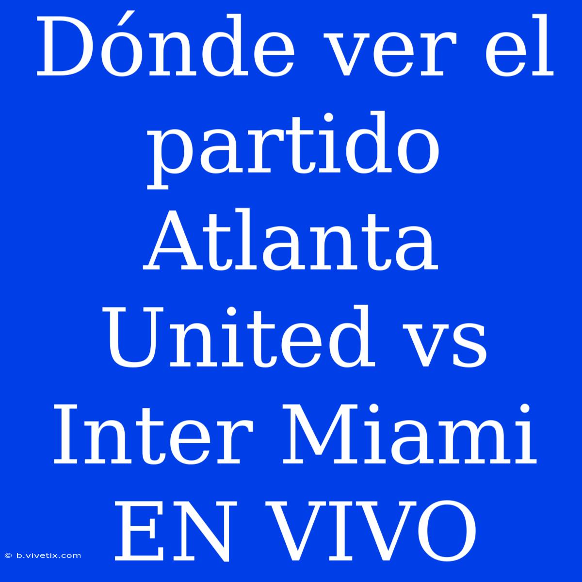 Dónde Ver El Partido Atlanta United Vs Inter Miami EN VIVO