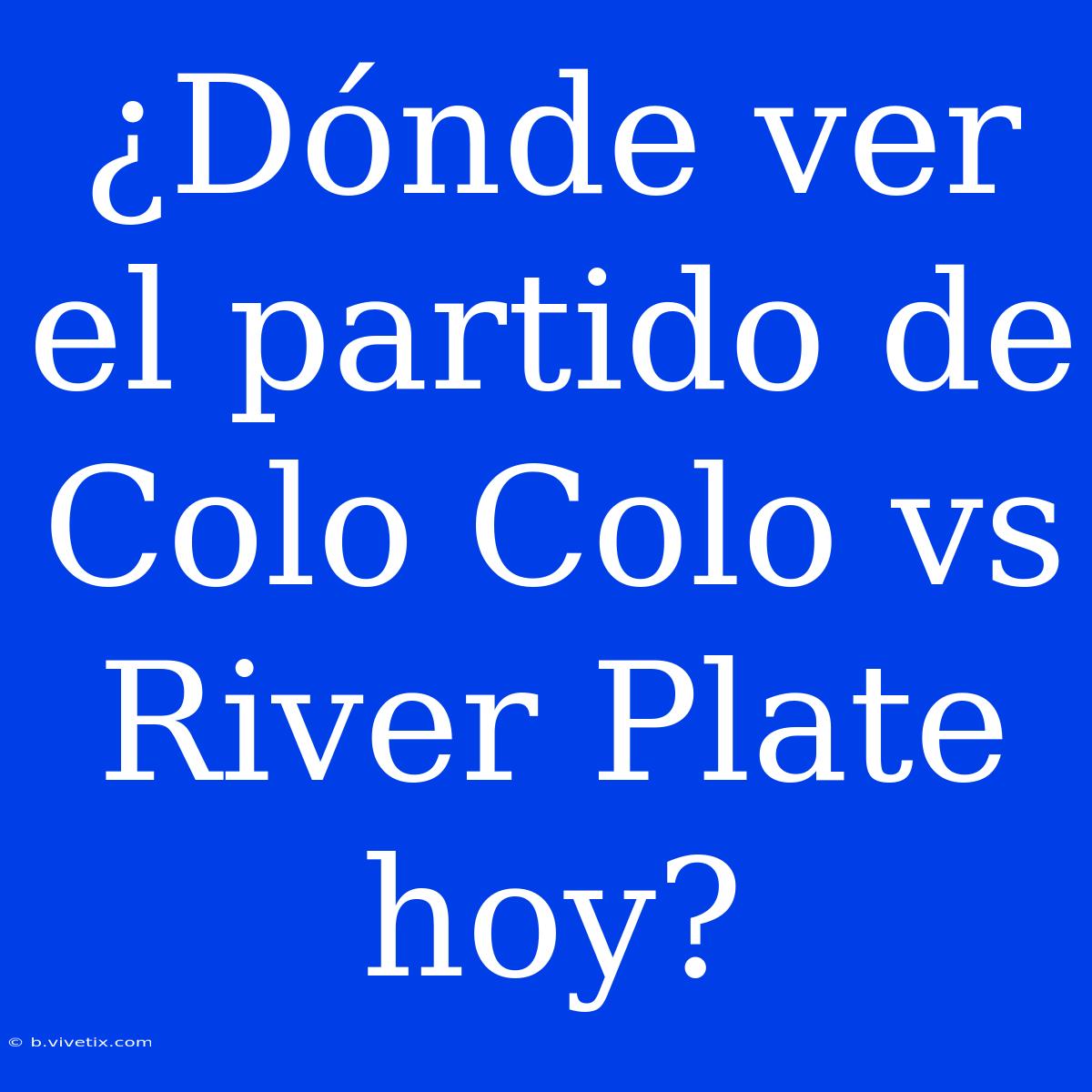 ¿Dónde Ver El Partido De Colo Colo Vs River Plate Hoy?