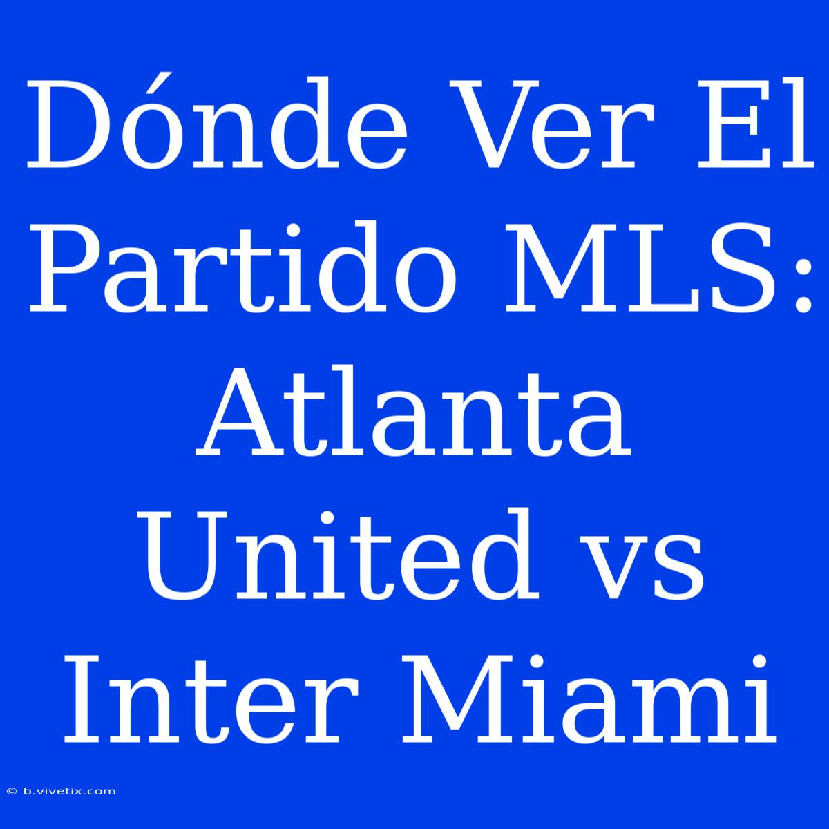 Dónde Ver El Partido MLS: Atlanta United Vs Inter Miami