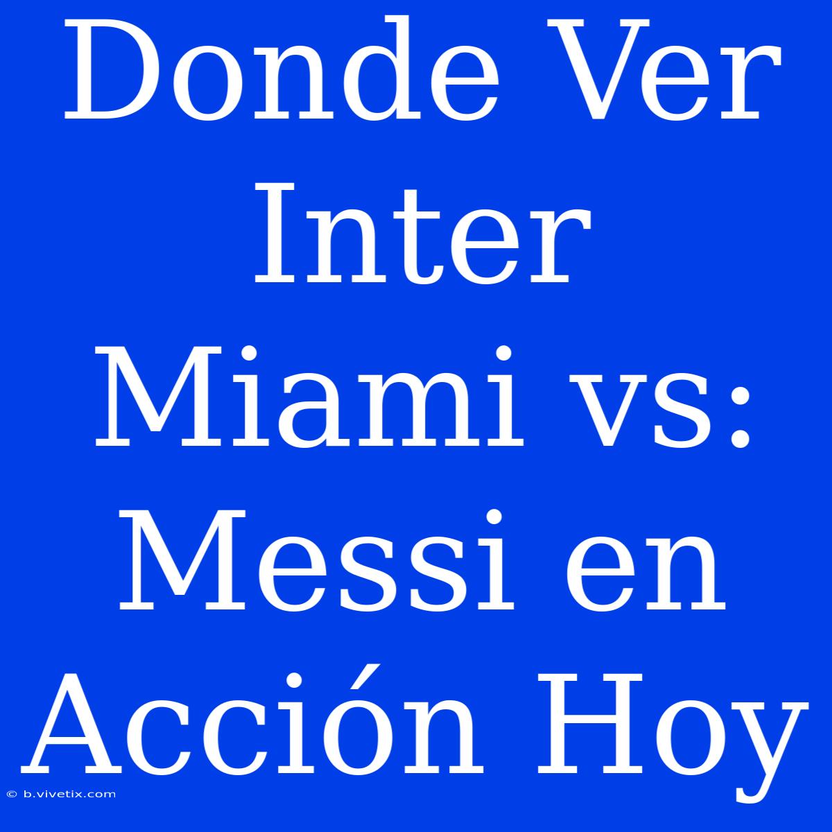 Donde Ver Inter Miami Vs: Messi En Acción Hoy