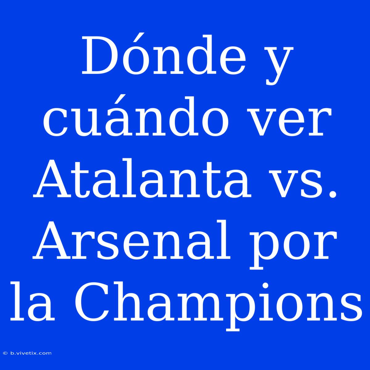 Dónde Y Cuándo Ver Atalanta Vs. Arsenal Por La Champions