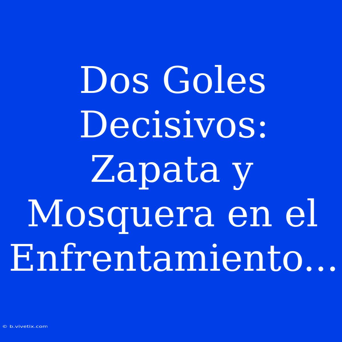 Dos Goles Decisivos: Zapata Y Mosquera En El Enfrentamiento...