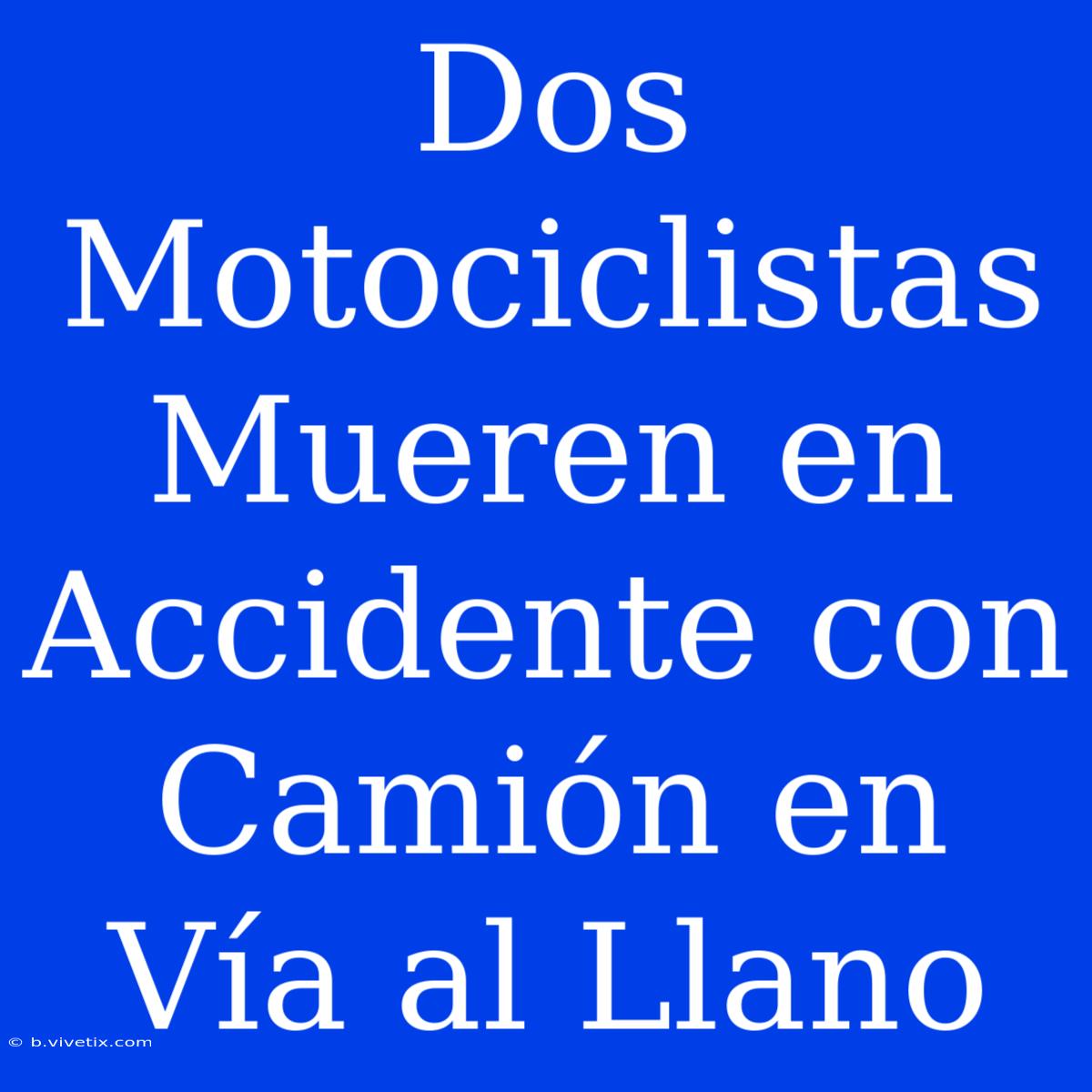 Dos Motociclistas Mueren En Accidente Con Camión En Vía Al Llano