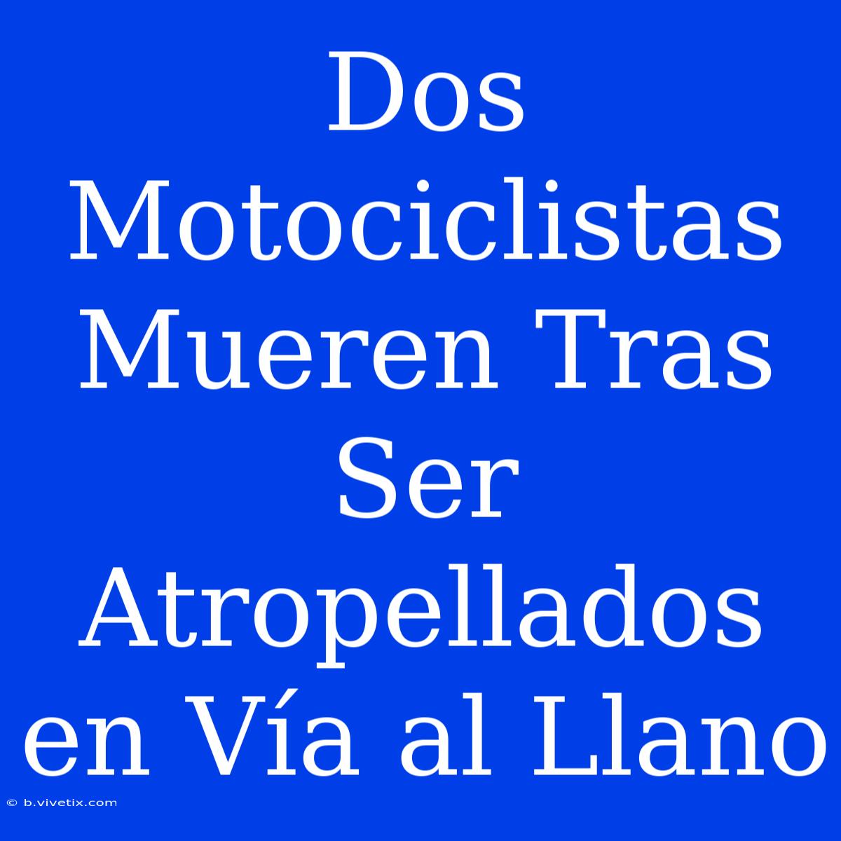 Dos Motociclistas Mueren Tras Ser Atropellados En Vía Al Llano