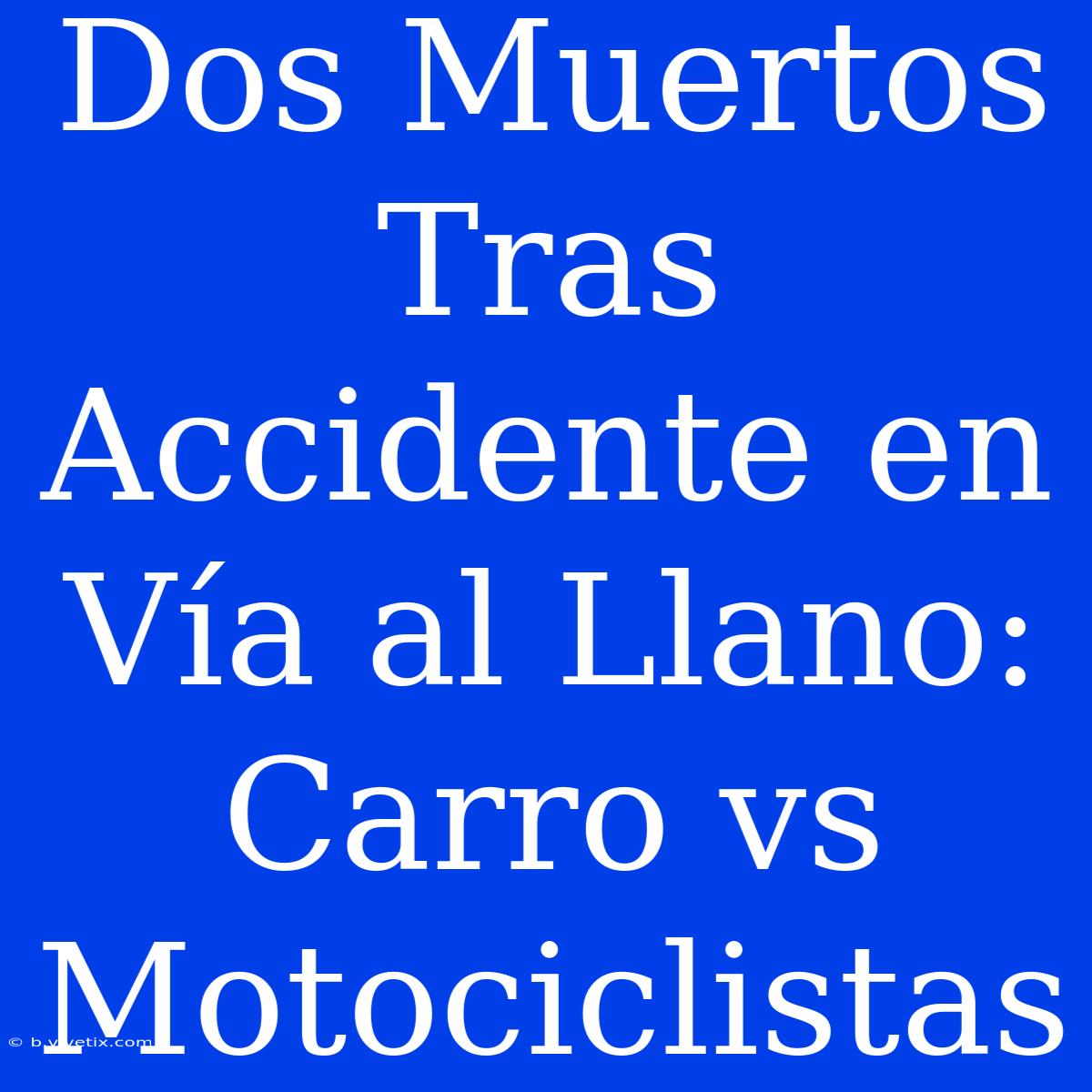 Dos Muertos Tras Accidente En Vía Al Llano: Carro Vs Motociclistas