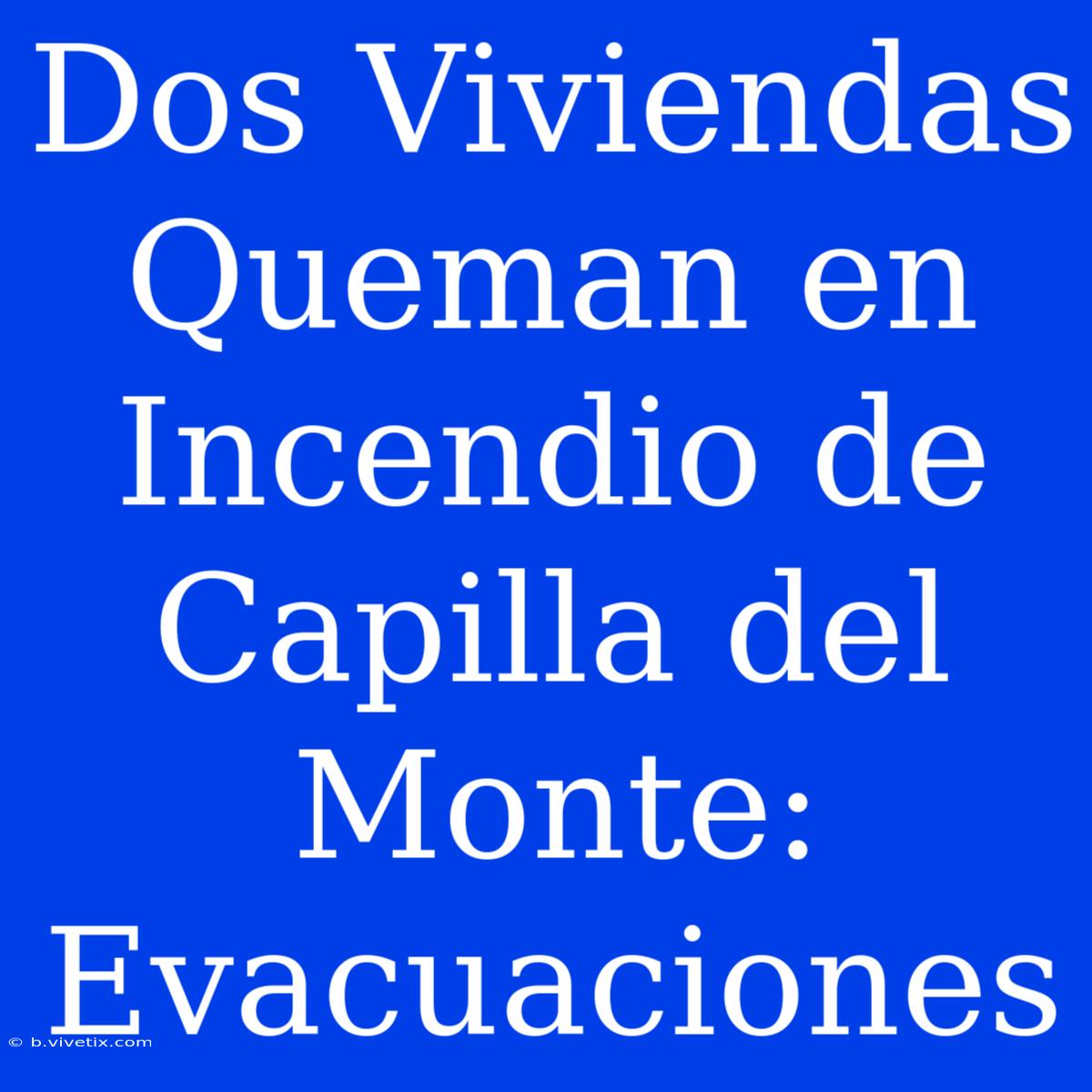 Dos Viviendas Queman En Incendio De Capilla Del Monte: Evacuaciones