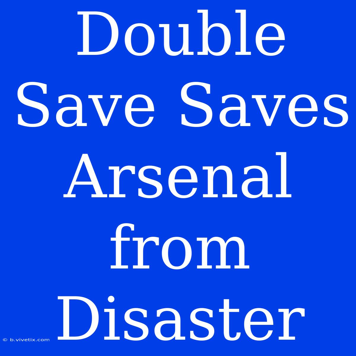 Double Save Saves Arsenal From Disaster