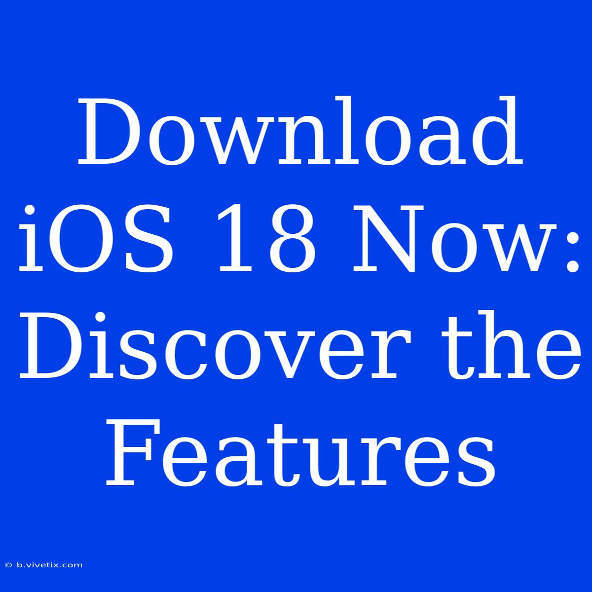 Download IOS 18 Now: Discover The Features