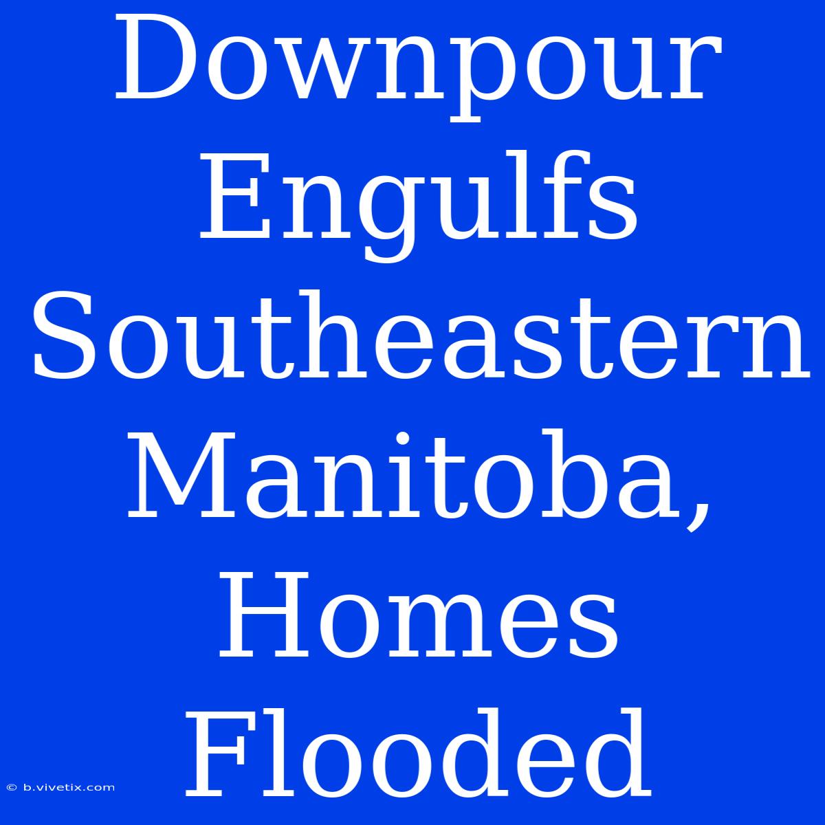 Downpour Engulfs Southeastern Manitoba, Homes Flooded