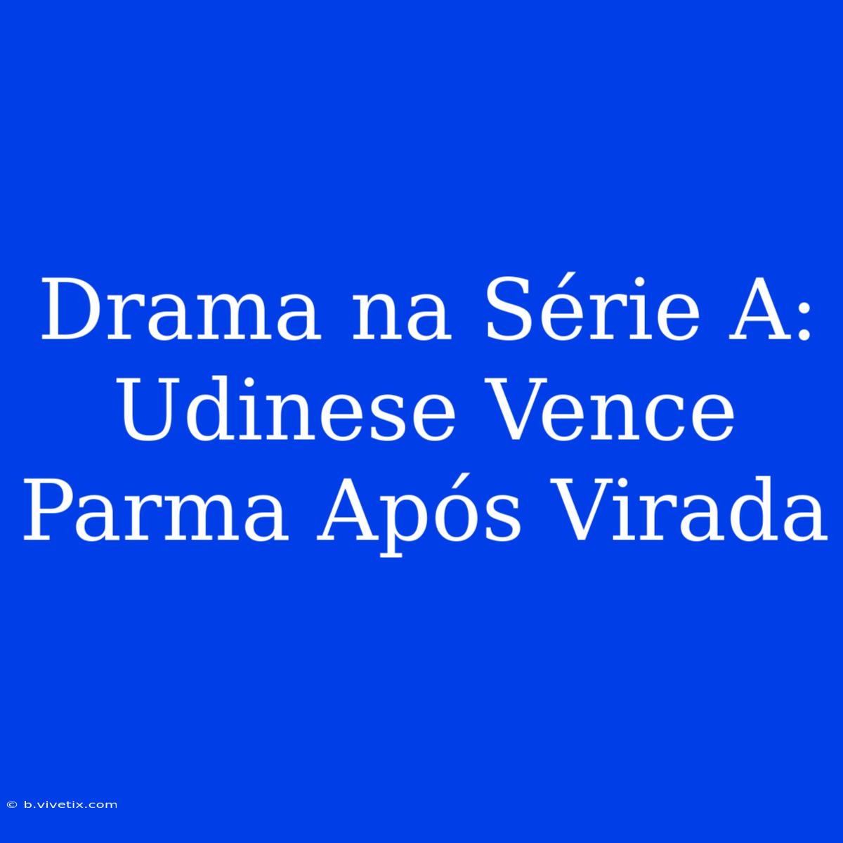 Drama Na Série A: Udinese Vence Parma Após Virada