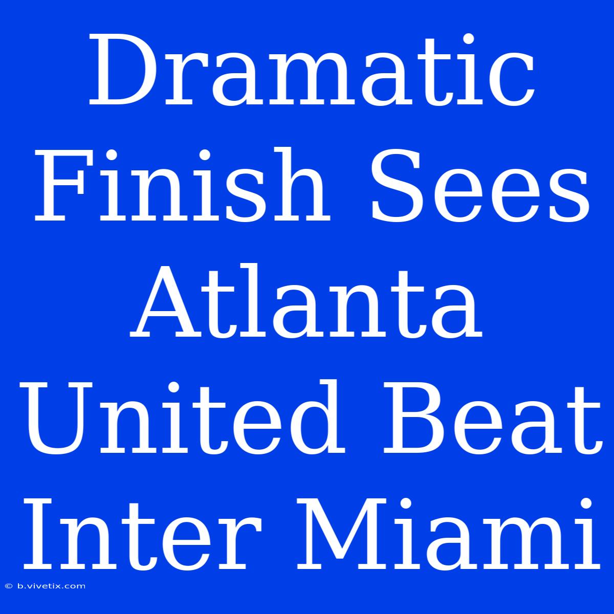 Dramatic Finish Sees Atlanta United Beat Inter Miami