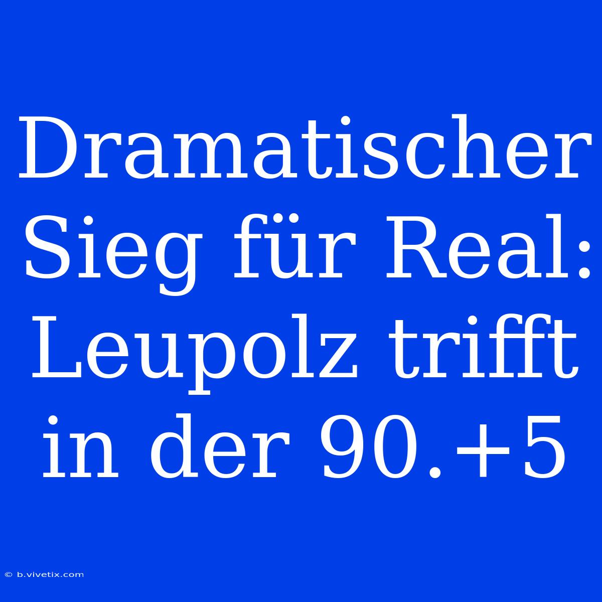 Dramatischer Sieg Für Real: Leupolz Trifft In Der 90.+5