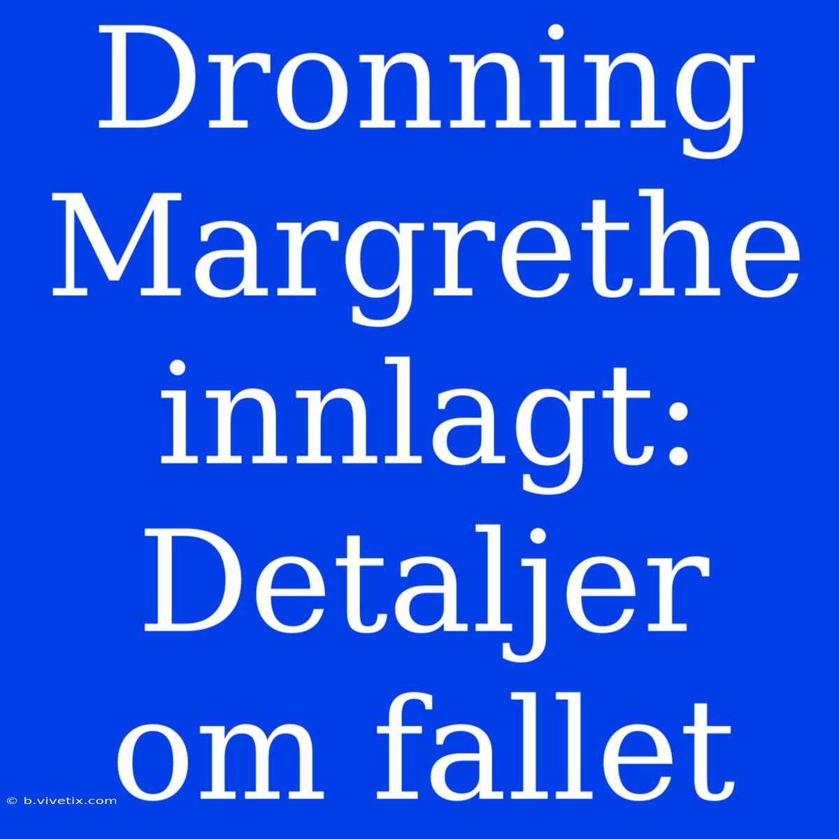 Dronning Margrethe Innlagt: Detaljer Om Fallet